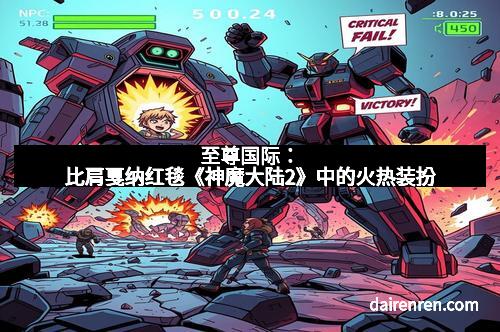 至尊国际：比肩戛纳红毯《神魔大陆2》中的火热装扮