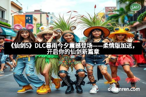 《仙剑5》DLC暮雨今夕震撼登场——柔情版加送，开启你的仙剑新篇章