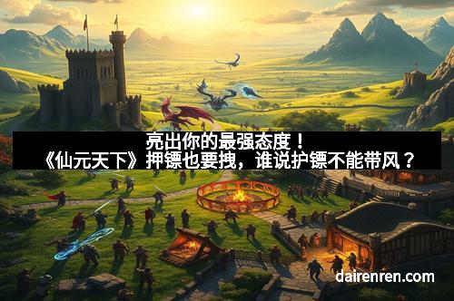 亮出你的最强态度！《仙元天下》押镖也要拽，谁说护镖不能带风？